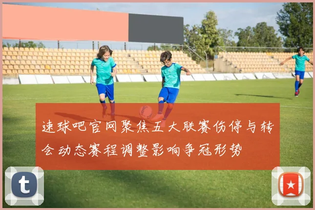 速球吧官网聚焦五大联赛伤停与转会动态赛程调整影响争冠形势