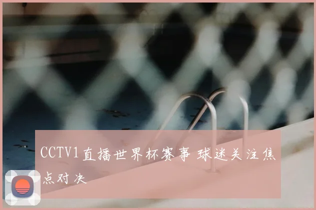 CCTV1直播世界杯赛事 球迷关注焦点对决