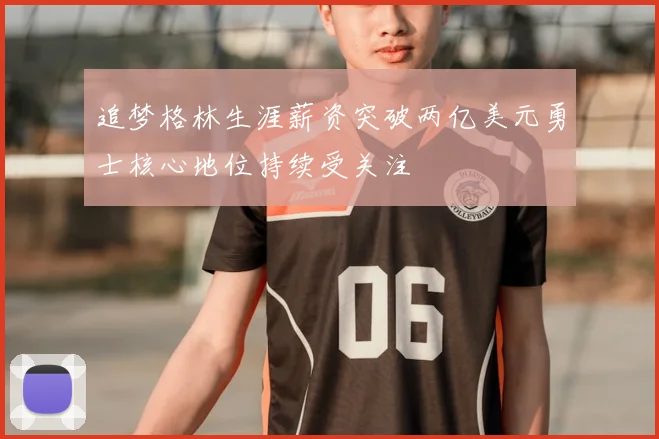 追梦格林生涯薪资突破两亿美元勇士核心地位持续受关注