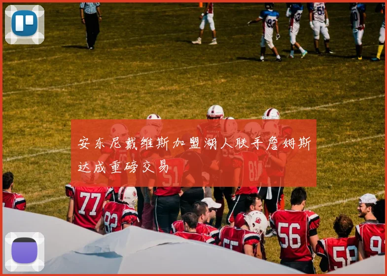 安东尼戴维斯加盟湖人联手詹姆斯达成重磅交易
