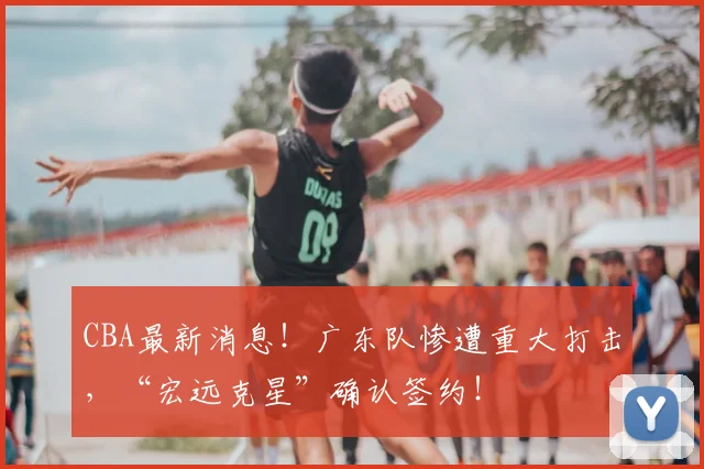 CBA最新消息!广东队惨遭重大打击,“宏远克星”确认签约!