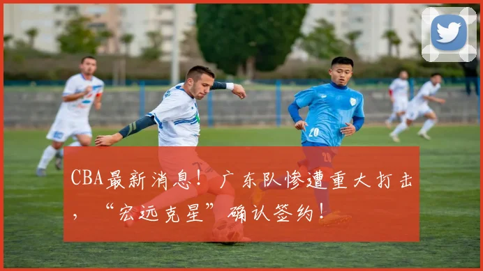 CBA最新消息!广东队惨遭重大打击,“宏远克星”确认签约!