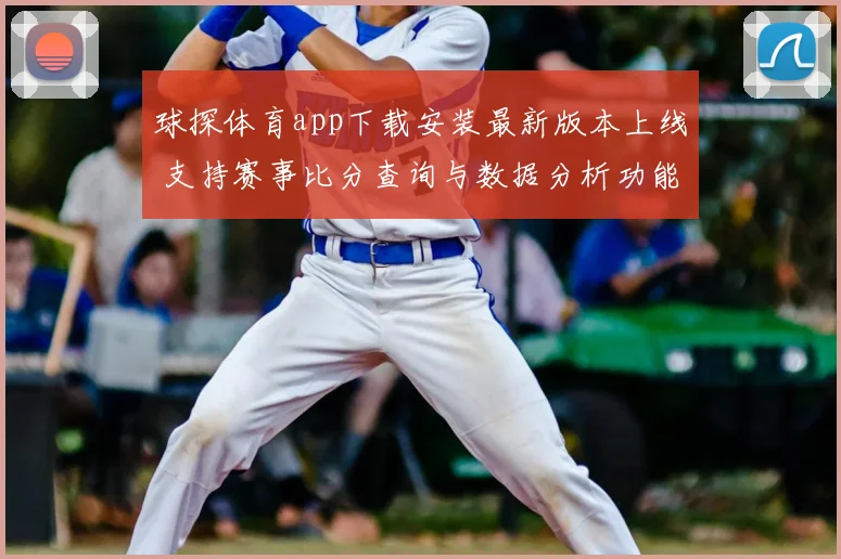 球探体育app下载安装最新版本上线 支持赛事比分查询与数据分析功能升级