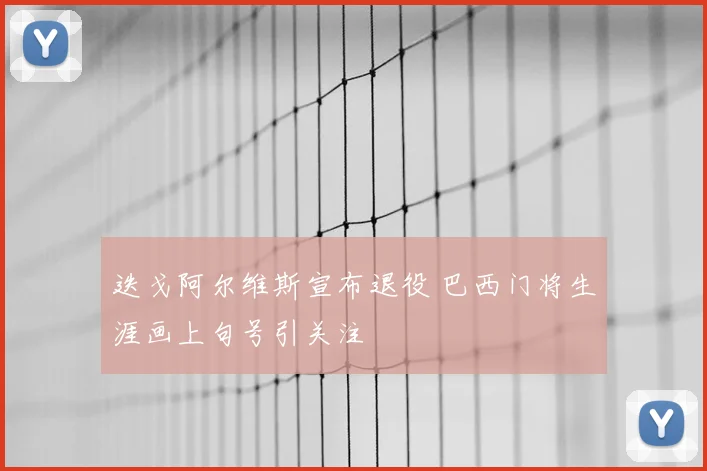 迭戈阿尔维斯宣布退役 巴西门将生涯画上句号引关注