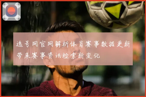 选号网官网解析体育赛事数据更新带来赛事资讯检索新变化