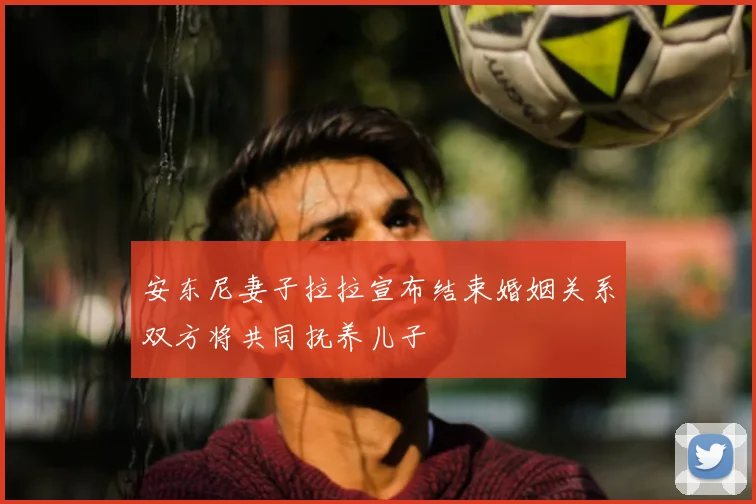 安东尼妻子拉拉宣布结束婚姻关系双方将共同抚养儿子