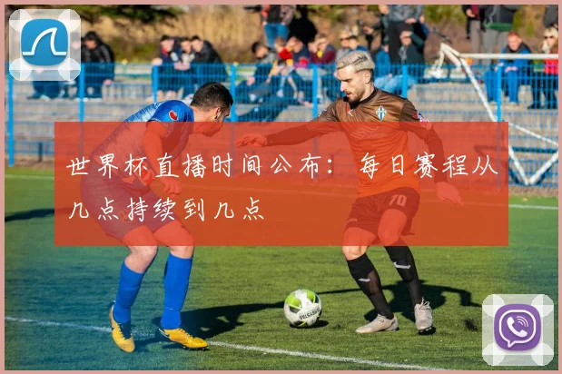 世界杯直播时间公布:每日赛程从几点持续到几点