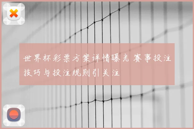 世界杯彩票方案详情曝光 赛事投注技巧与投注规则引关注