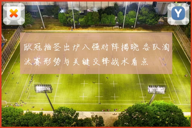 欧冠抽签出炉八强对阵揭晓 各队淘汰赛形势与关键交锋战术看点