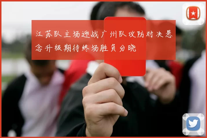 江苏队主场迎战广州队攻防对决悬念升级期待终场胜负分晓