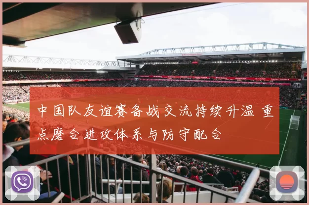 中国队友谊赛备战交流持续升温 重点磨合进攻体系与防守配合