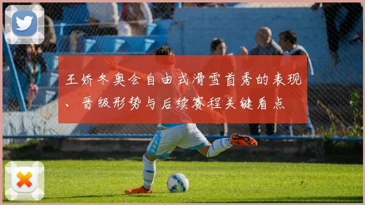 王娇冬奥会自由式滑雪首秀的表现、晋级形势与后续赛程关键看点