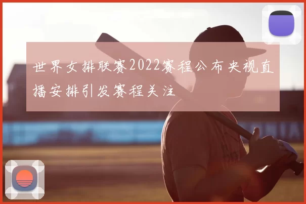 世界女排联赛2022赛程公布央视直播安排引发赛程关注