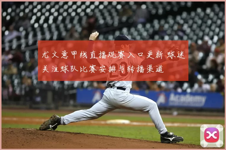 尤文意甲线直播观赛入口更新 球迷关注球队比赛安排与转播渠道