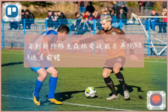 马刺新帅维克森林奇迹能否再现NBA选秀前瞻