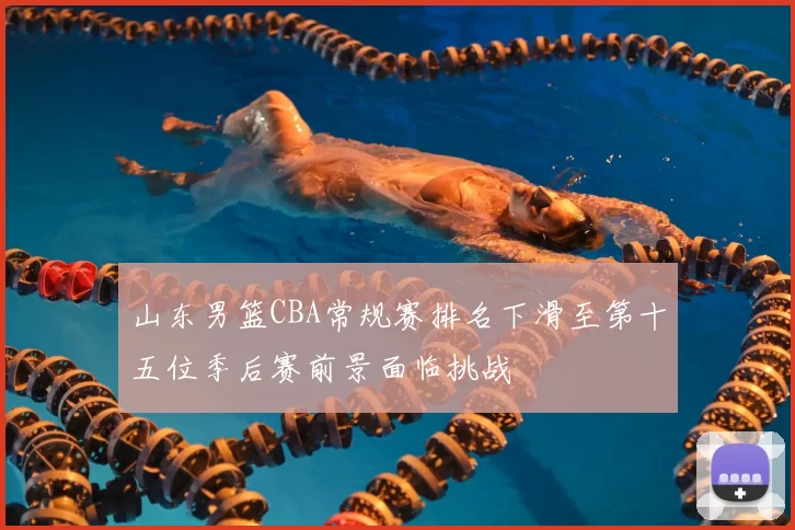 山东男篮CBA常规赛排名下滑至第十五位季后赛前景面临挑战