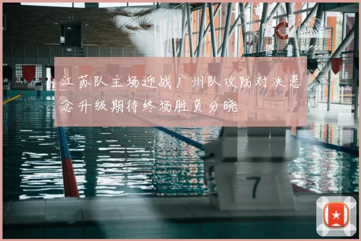 江苏队主场迎战广州队攻防对决悬念升级期待终场胜负分晓