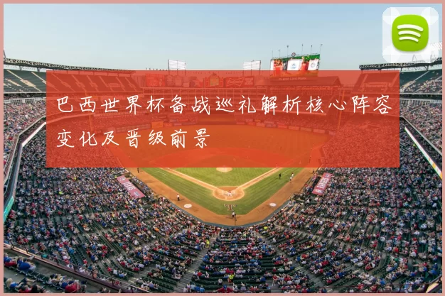 巴西世界杯备战巡礼解析核心阵容变化及晋级前景