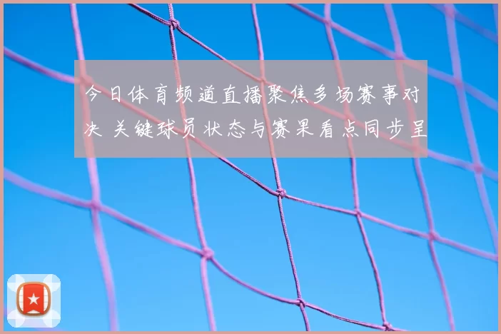 今日体育频道直播聚焦多场赛事对决 关键球员状态与赛果看点同步呈现