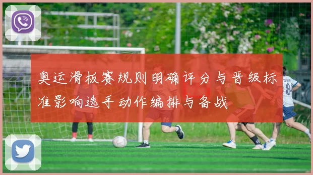 奥运滑板赛规则明确评分与晋级标准影响选手动作编排与备战