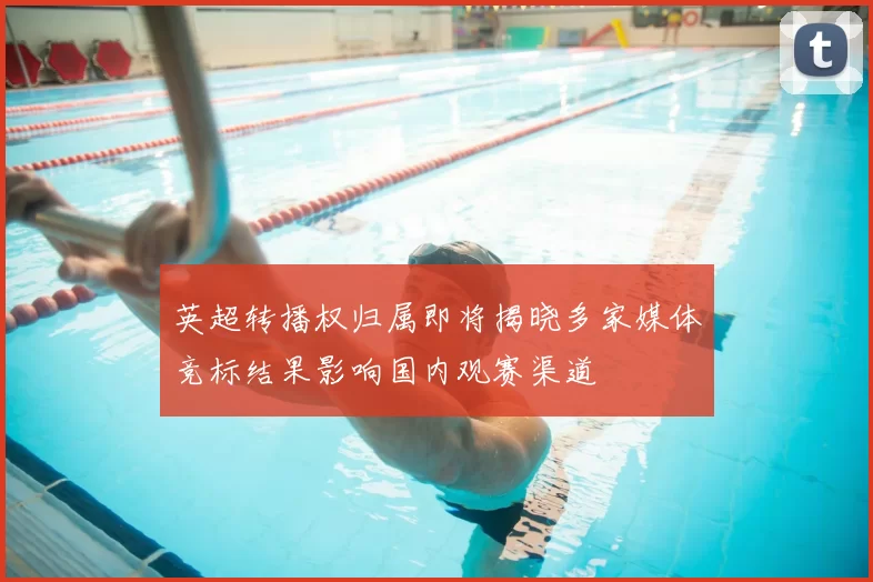 英超转播权归属即将揭晓多家媒体竞标结果影响国内观赛渠道
