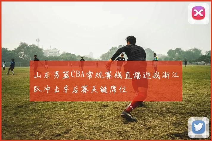 山东男篮CBA常规赛线直播迎战浙江队冲击季后赛关键席位