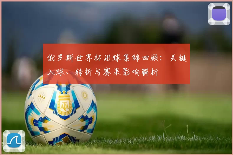 俄罗斯世界杯进球集锦回顾:关键入球、转折与赛果影响解析