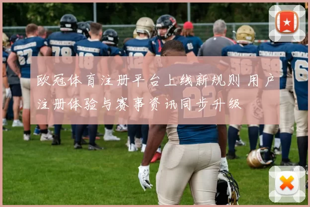 欧冠体育注册平台上线新规则 用户注册体验与赛事资讯同步升级