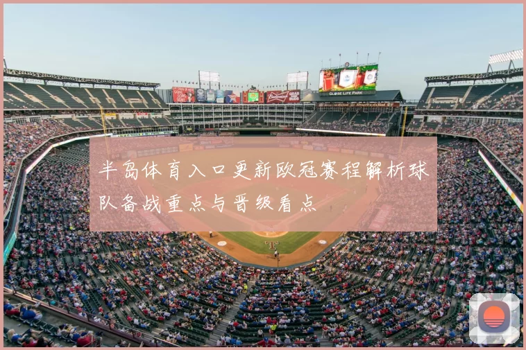 半岛体育入口更新欧冠赛程解析球队备战重点与晋级看点