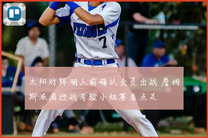 太阳对阵湖人前确认全员出战 詹姆斯浓眉迎战考验小组赛看点足