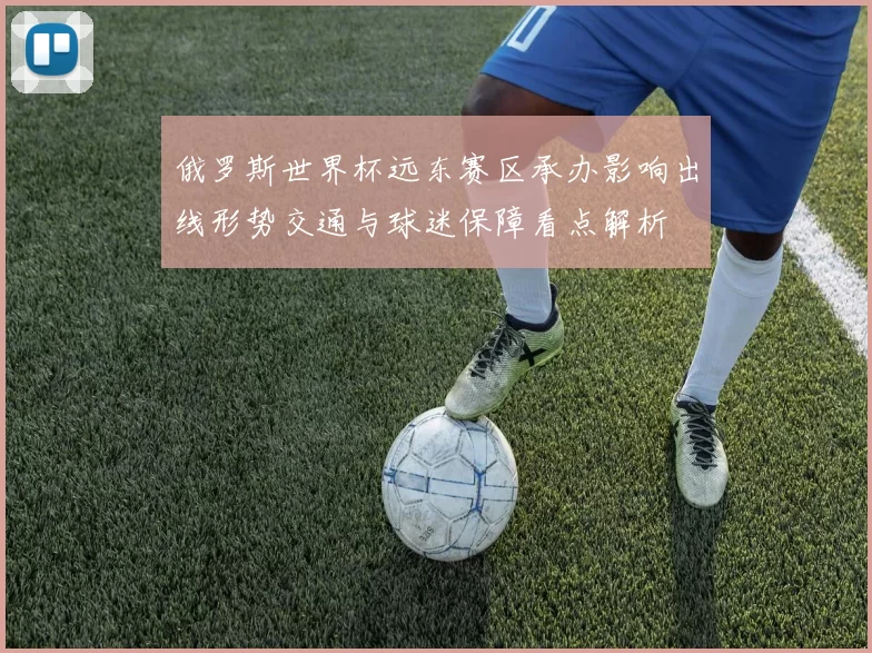 俄罗斯世界杯远东赛区承办影响出线形势交通与球迷保障看点解析