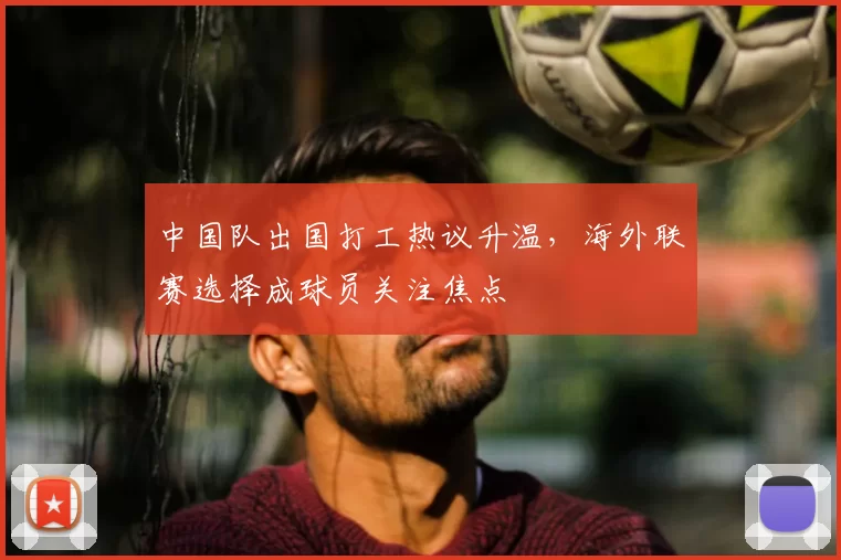 中国队出国打工热议升温，海外联赛选择成球员关注焦点