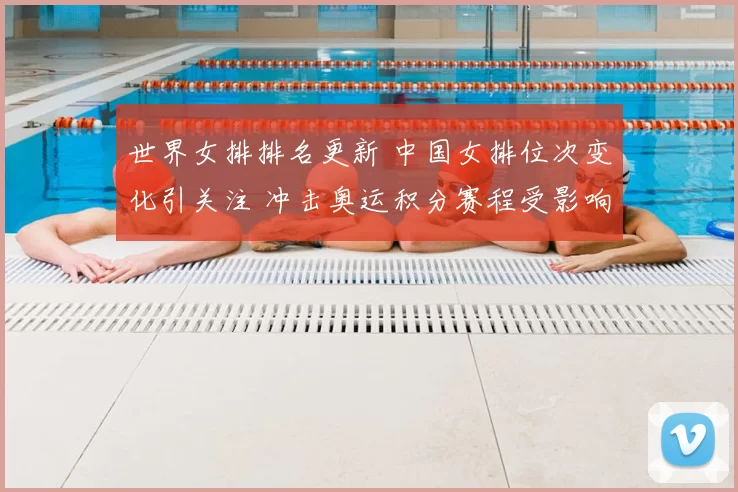 世界女排排名更新 中国女排位次变化引关注 冲击奥运积分赛程受影响