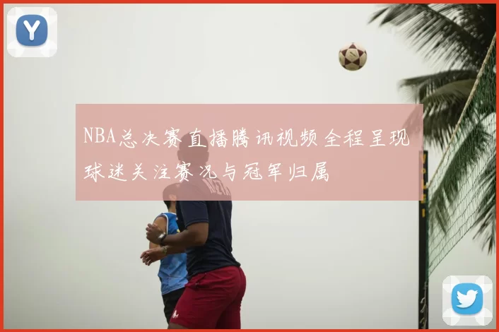 NBA总决赛直播腾讯视频全程呈现 球迷关注赛况与冠军归属