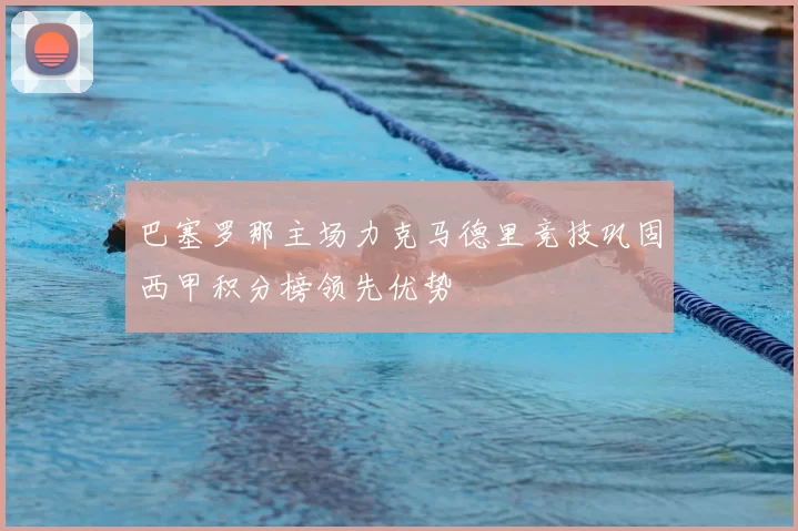 巴塞罗那主场力克马德里竞技巩固西甲积分榜领先优势