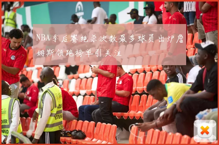 NBA季后赛绝杀次数最多球员出炉詹姆斯领跑榜单引关注