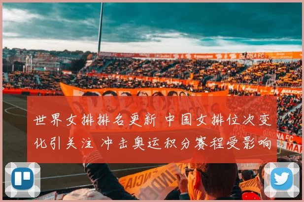 世界女排排名更新 中国女排位次变化引关注 冲击奥运积分赛程受影响