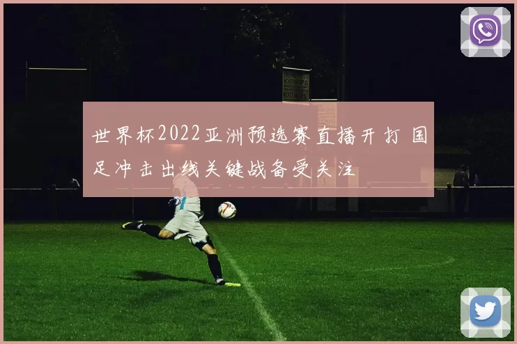 世界杯2022亚洲预选赛直播开打 国足冲击出线关键战备受关注