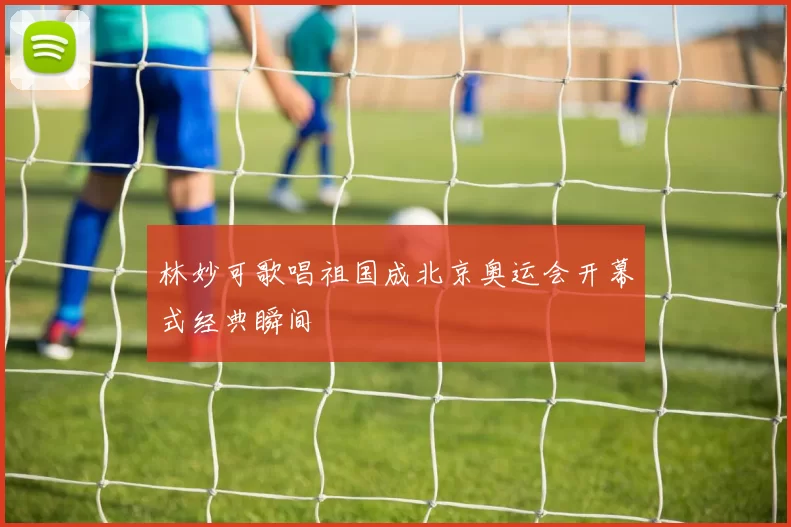 林妙可歌唱祖国成北京奥运会开幕式经典瞬间