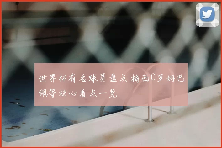 世界杯有名球员盘点 梅西C罗姆巴佩等核心看点一览