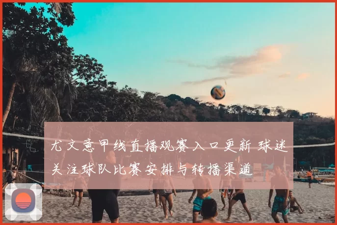 尤文意甲线直播观赛入口更新 球迷关注球队比赛安排与转播渠道