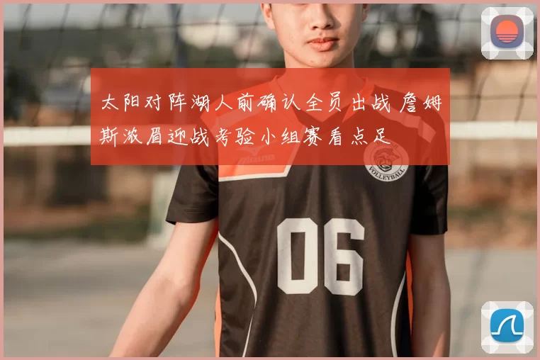 太阳对阵湖人前确认全员出战 詹姆斯浓眉迎战考验小组赛看点足