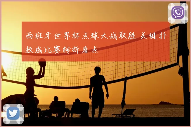 西班牙世界杯点球大战取胜 关键扑救成比赛转折看点