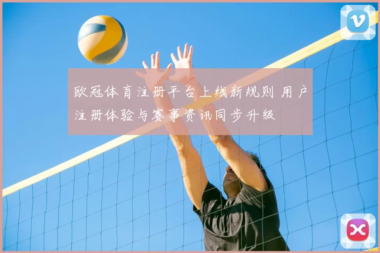 欧冠体育注册平台上线新规则 用户注册体验与赛事资讯同步升级