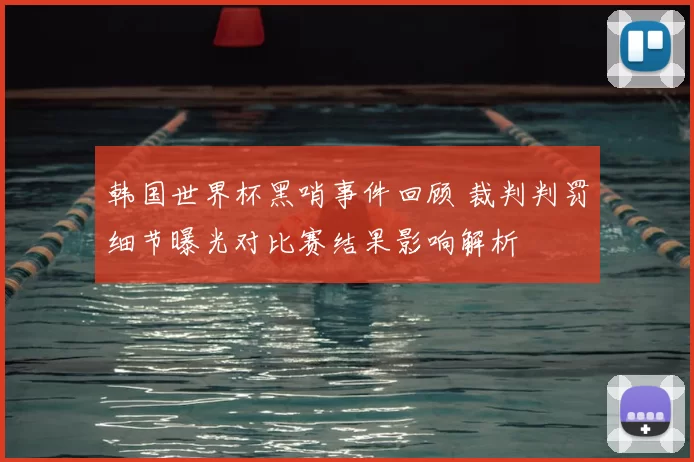 韩国世界杯黑哨事件回顾 裁判判罚细节曝光对比赛结果影响解析