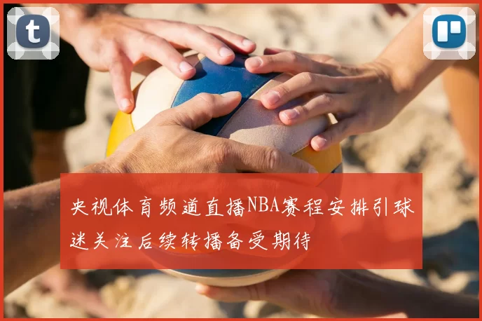 央视体育频道直播NBA赛程安排引球迷关注后续转播备受期待