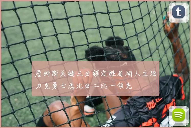 詹姆斯关键三分锁定胜局湖人主场力克勇士总比分二比一领先