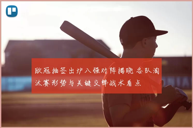 欧冠抽签出炉八强对阵揭晓 各队淘汰赛形势与关键交锋战术看点