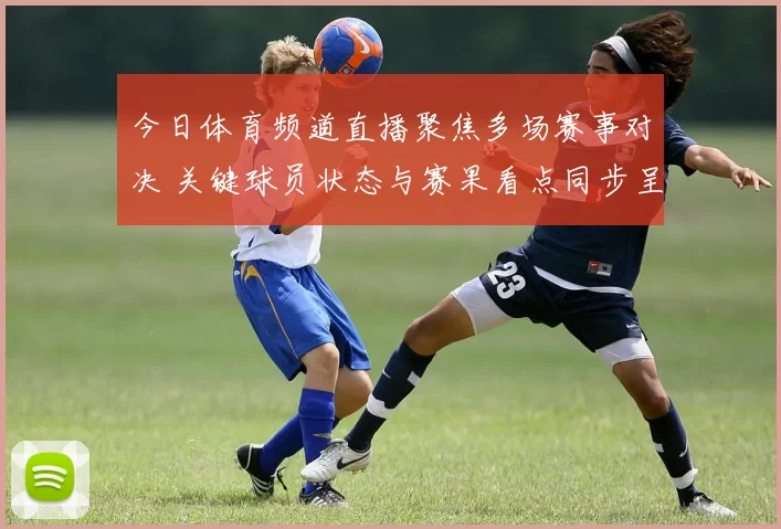 今日体育频道直播聚焦多场赛事对决 关键球员状态与赛果看点同步呈现