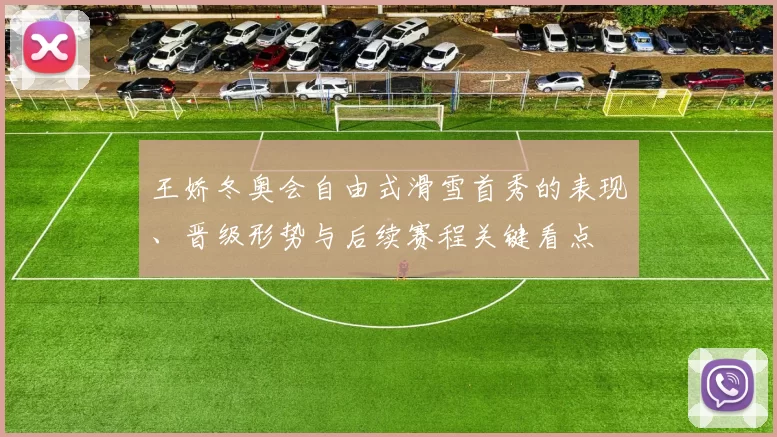王娇冬奥会自由式滑雪首秀的表现、晋级形势与后续赛程关键看点
